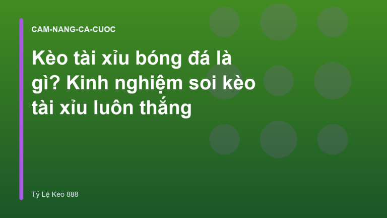 Kèo tài xỉu bóng đá là gì? Kinh nghiệm soi kèo tài xỉu luôn thắng