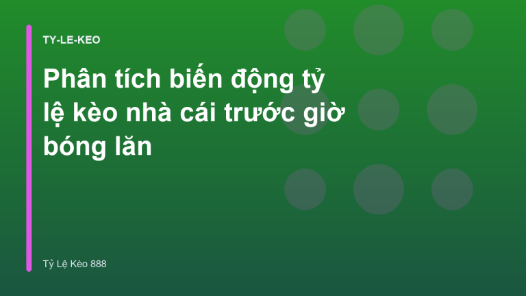 Phân tích biến động tỷ lệ kèo nhà cái trước giờ bóng lăn