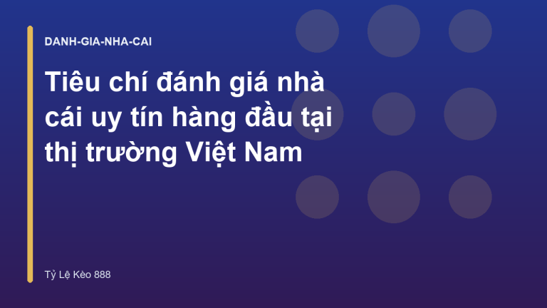 Tiêu chí đánh giá nhà cái uy tín hàng đầu tại thị trường Việt Nam